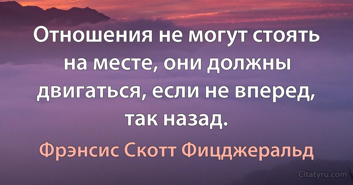 Отношения не могут стоять на месте, они должны двигаться, если не вперед, так назад. (Фрэнсис Скотт Фицджеральд)