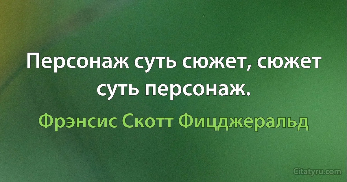 Персонаж суть сюжет, сюжет суть персонаж. (Фрэнсис Скотт Фицджеральд)