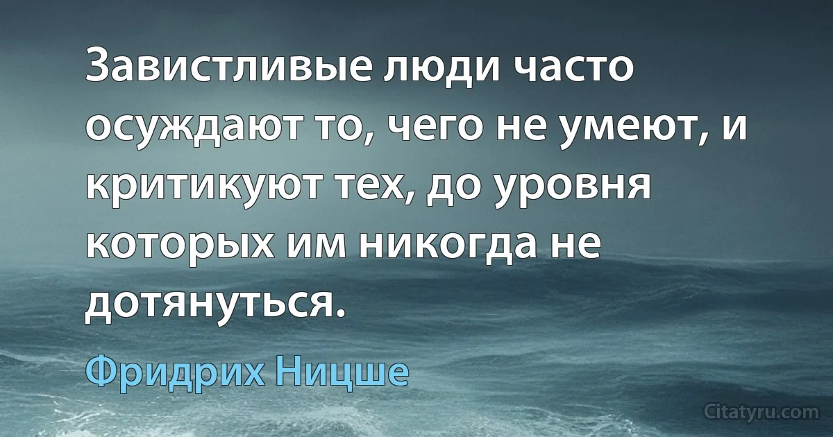 Завистливые люди часто осуждают то, чего не умеют, и критикуют тех, до уровня которых им никогда не дотянуться. (Фридрих Ницше)