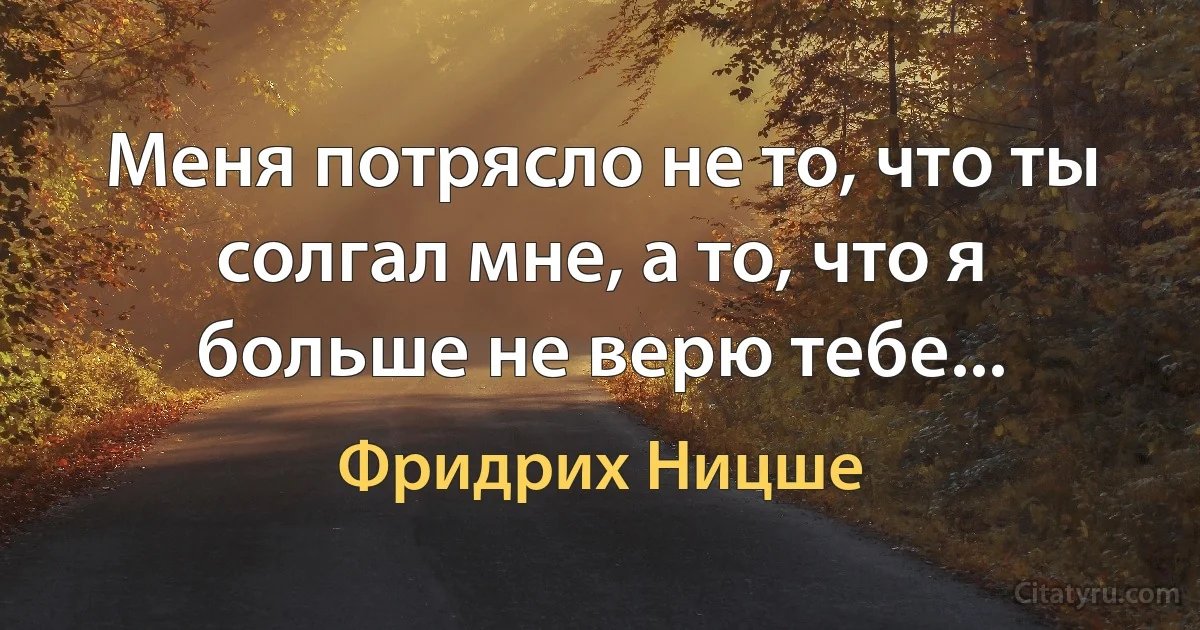 Меня потрясло не то, что ты солгал мне, а то, что я больше не верю тебе... (Фридрих Ницше)