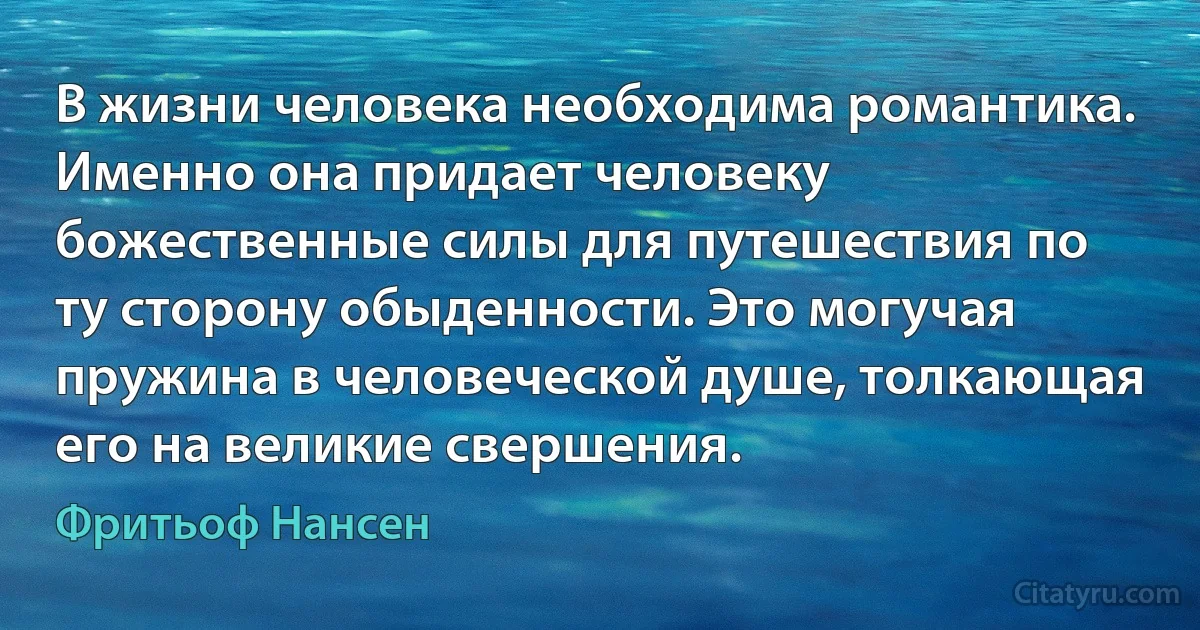 В жизни человека необходима романтика. Именно она придает человеку божественные силы для путешествия по ту сторону обыденности. Это могучая пружина в человеческой душе, толкающая его на великие свершения. (Фритьоф Нансен)