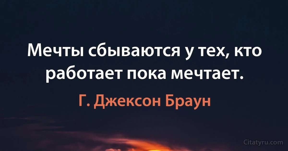 Мечты сбываются у тех, кто работает пока мечтает. (Г. Джексон Браун)