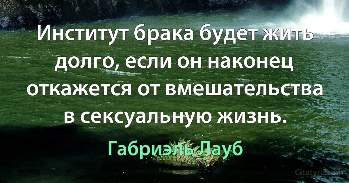 Институт брака будет жить долго, если он наконец откажется от вмешательства в сексуальную жизнь. (Габриэль Лауб)