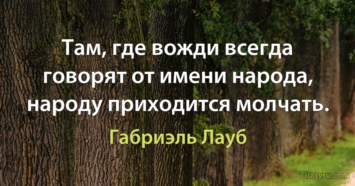 Там, где вожди всегда говорят от имени народа, народу приходится молчать. (Габриэль Лауб)