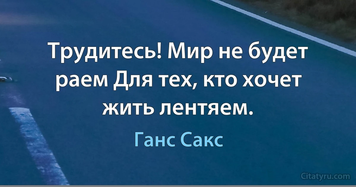 Трудитесь! Мир не будет раем Для тех, кто хочет жить лентяем. (Ганс Сакс)