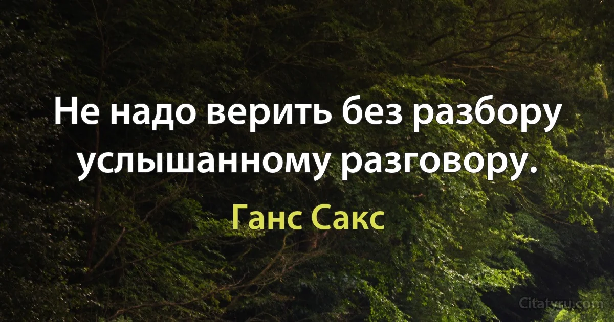 Не надо верить без разбору услышанному разговору. (Ганс Сакс)