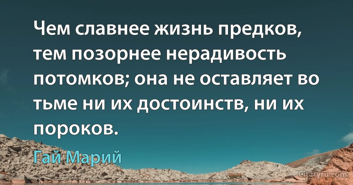 Чем славнее жизнь предков, тем позорнее нерадивость потомков; она не оставляет во тьме ни их достоинств, ни их пороков. (Гай Марий)