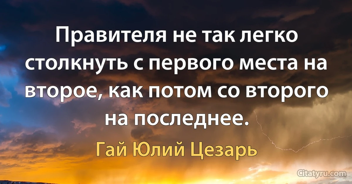 Правителя не так легко столкнуть с первого места на второе, как потом со второго на последнее. (Гай Юлий Цезарь)