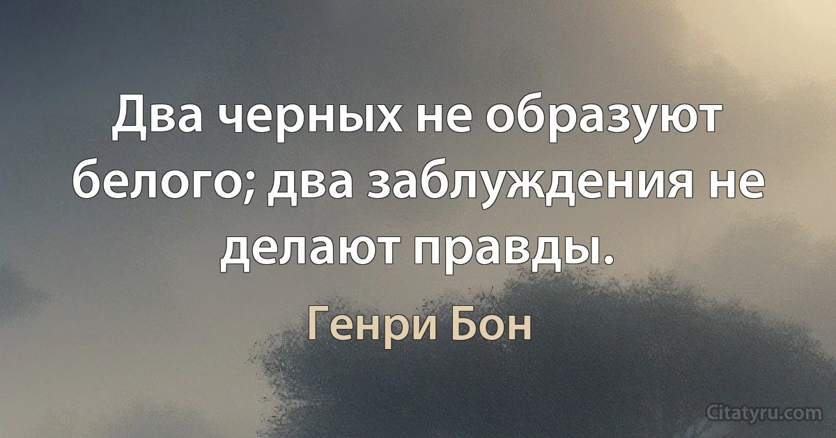 Два черных не образуют белого; два заблуждения не делают правды. (Генри Бон)