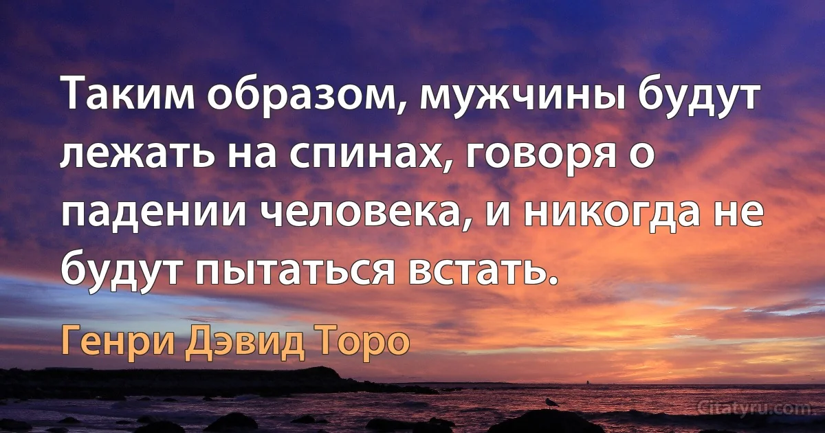 Таким образом, мужчины будут лежать на спинах, говоря о падении человека, и никогда не будут пытаться встать. (Генри Дэвид Торо)