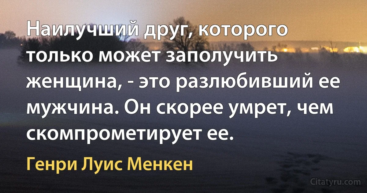 Наилучший друг, которого только может заполучить женщина, - это разлюбивший ее мужчина. Он скорее умрет, чем скомпрометирует ее. (Генри Луис Менкен)