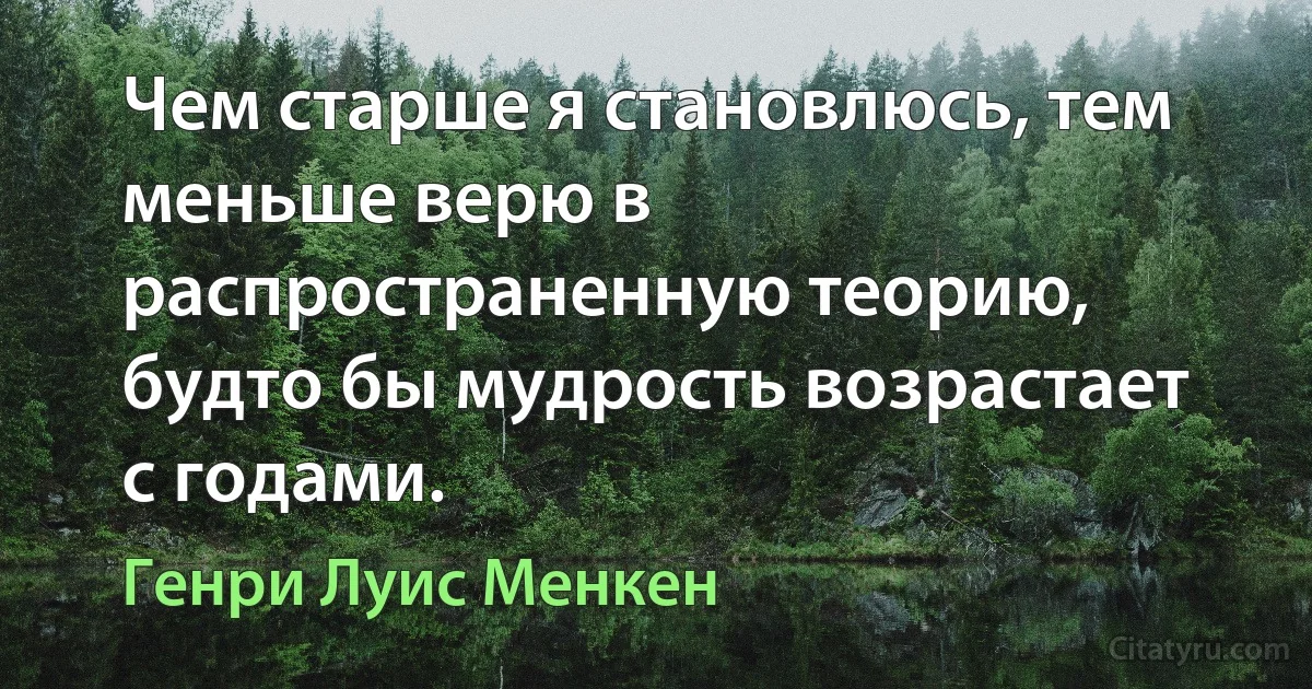 Чем старше я становлюсь, тем меньше верю в распространенную теорию, будто бы мудрость возрастает с годами. (Генри Луис Менкен)