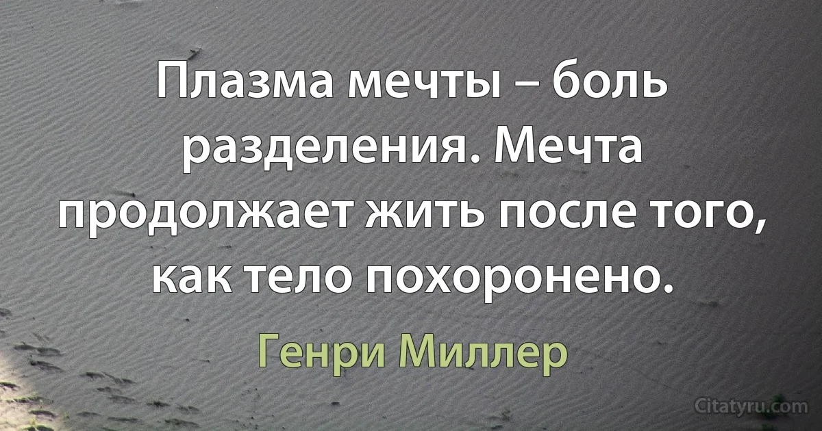 Плазма мечты – боль разделения. Мечта продолжает жить после того, как тело похоронено. (Генри Миллер)