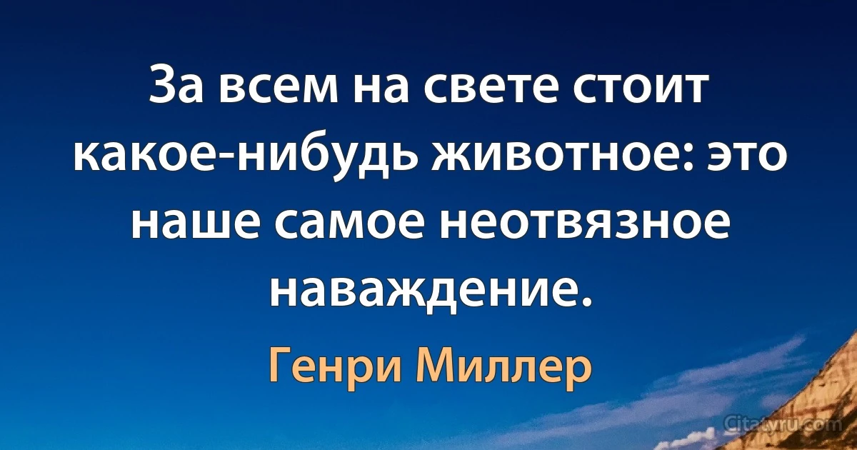 За всем на свете стоит какое-нибудь животное: это наше самое неотвязное наваждение. (Генри Миллер)