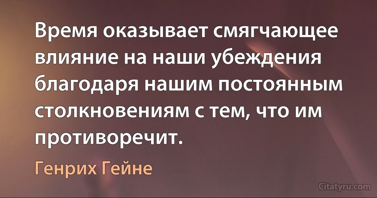 Время оказывает смягчающее влияние на наши убеждения благодаря нашим постоянным столкновениям с тем, что им противоречит. (Генрих Гейне)