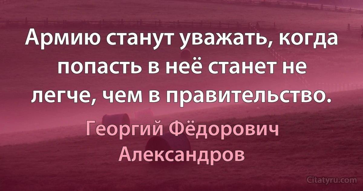 Армию станут уважать, когда попасть в неё станет не легче, чем в правительство. (Георгий Фёдорович Александров)