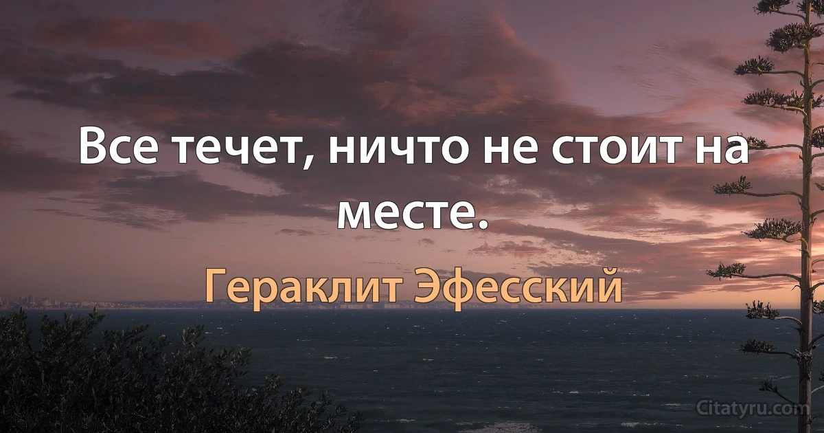 Все течет, ничто не стоит на месте. (Гераклит Эфесский)