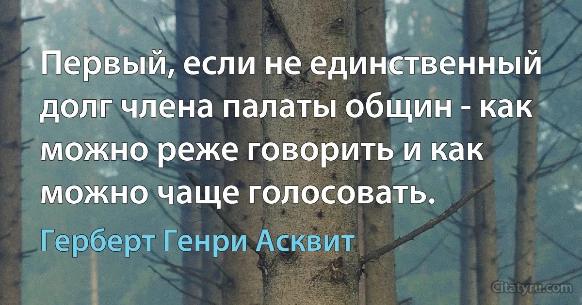 Первый, если не единственный долг члена палаты общин - как можно реже говорить и как можно чаще голосовать. (Герберт Генри Асквит)