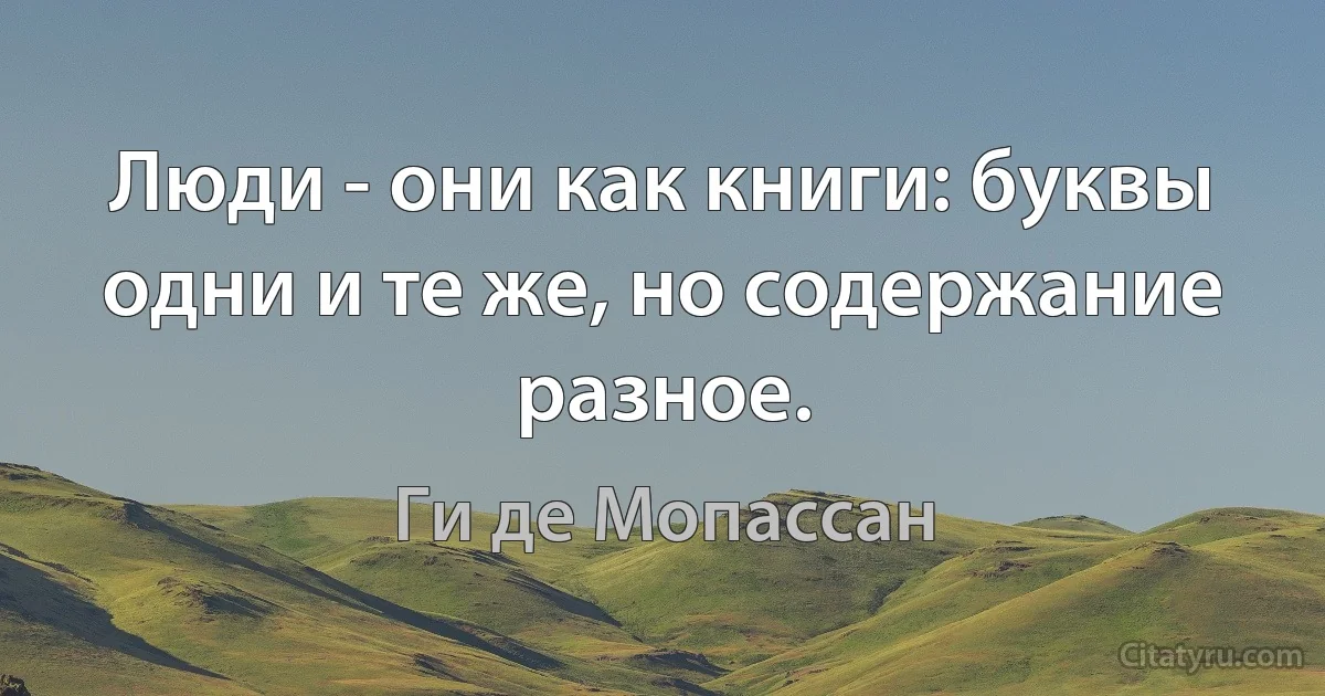 Люди - они как книги: буквы одни и те же, но содержание разное. (Ги де Мопассан)