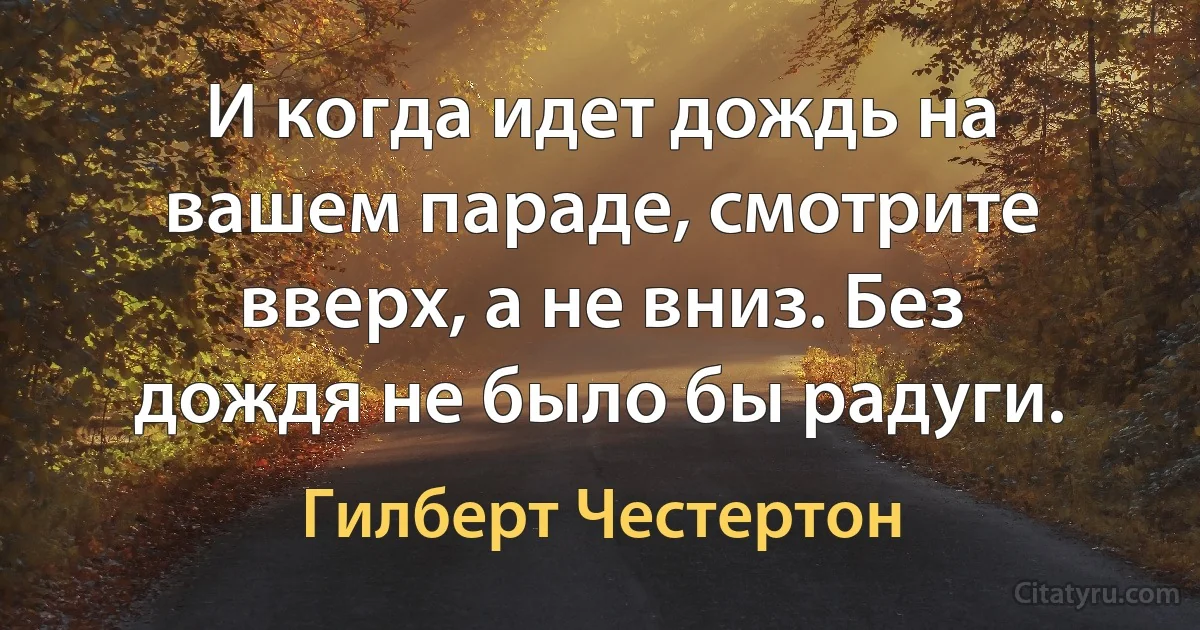 И когда идет дождь на вашем параде, смотрите вверх, а не вниз. Без дождя не было бы радуги. (Гилберт Честертон)