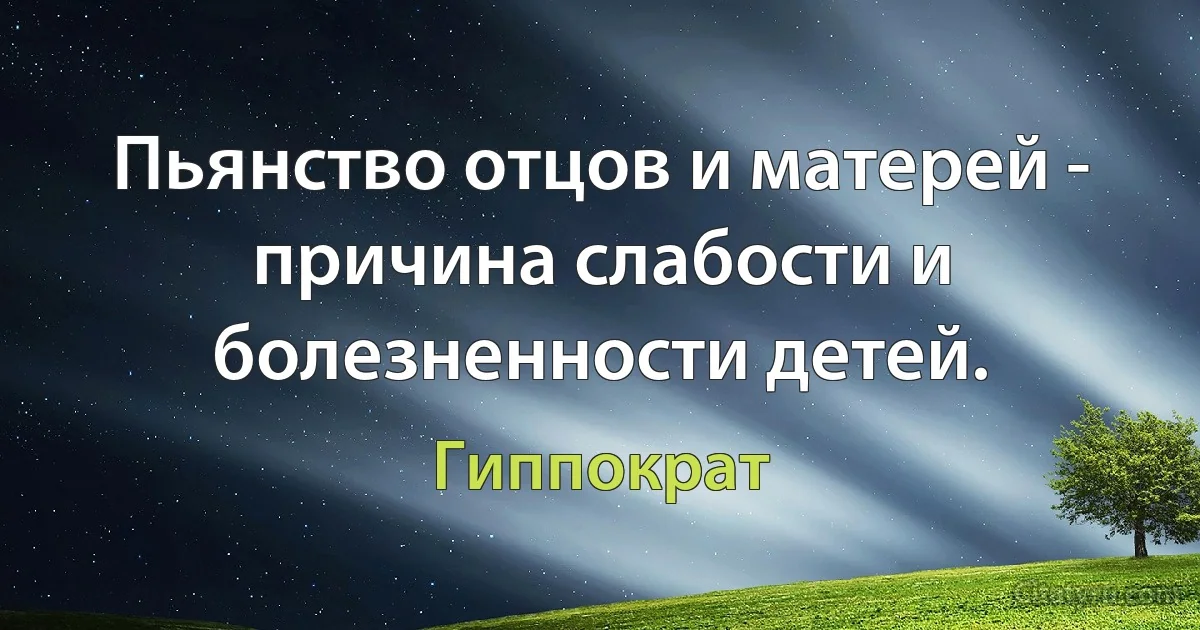 Пьянство отцов и матерей - причина слабости и болезненности детей. (Гиппократ)