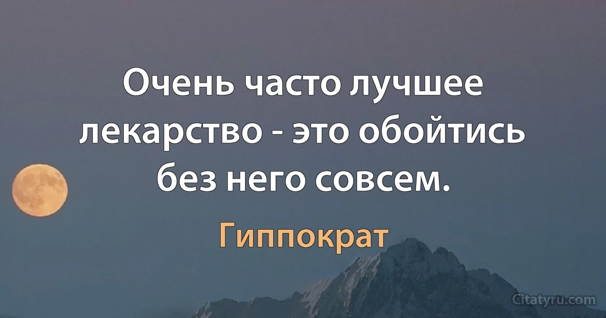 Очень часто лучшее лекарство - это обойтись без него совсем. (Гиппократ)