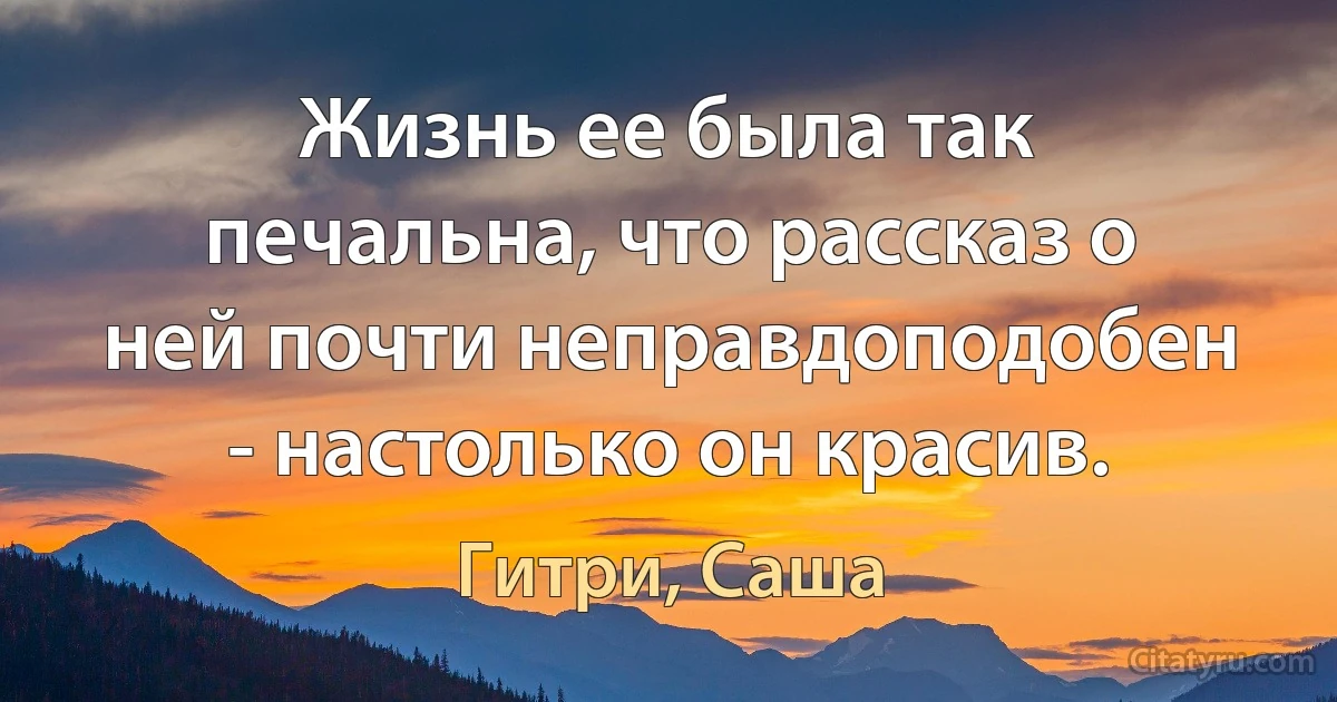 Жизнь ее была так печальна, что рассказ о ней почти неправдоподобен - настолько он красив. (Гитри, Саша)