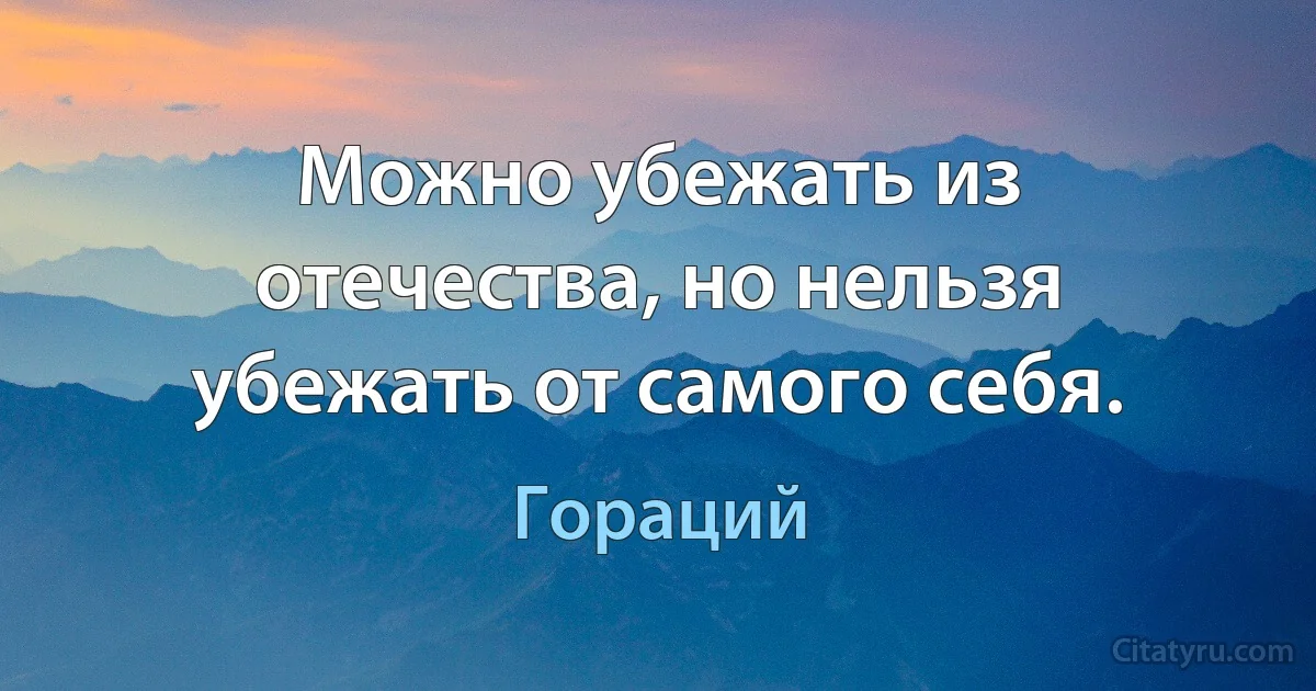 Можно убежать из отечества, но нельзя убежать от самого себя. (Гораций)