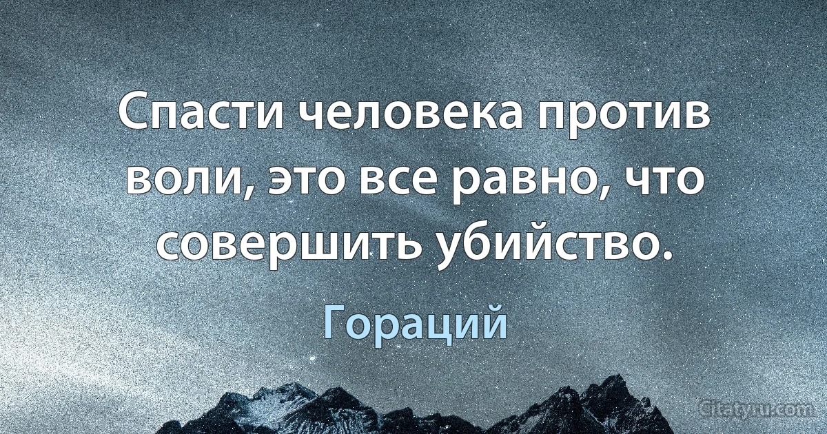 Спасти человека против воли, это все равно, что совершить убийство. (Гораций)