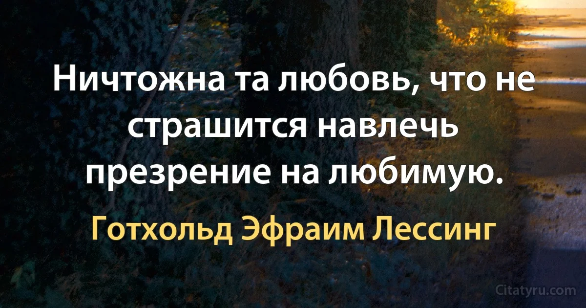 Ничтожна та любовь, что не страшится навлечь презрение на любимую. (Готхольд Эфраим Лессинг)