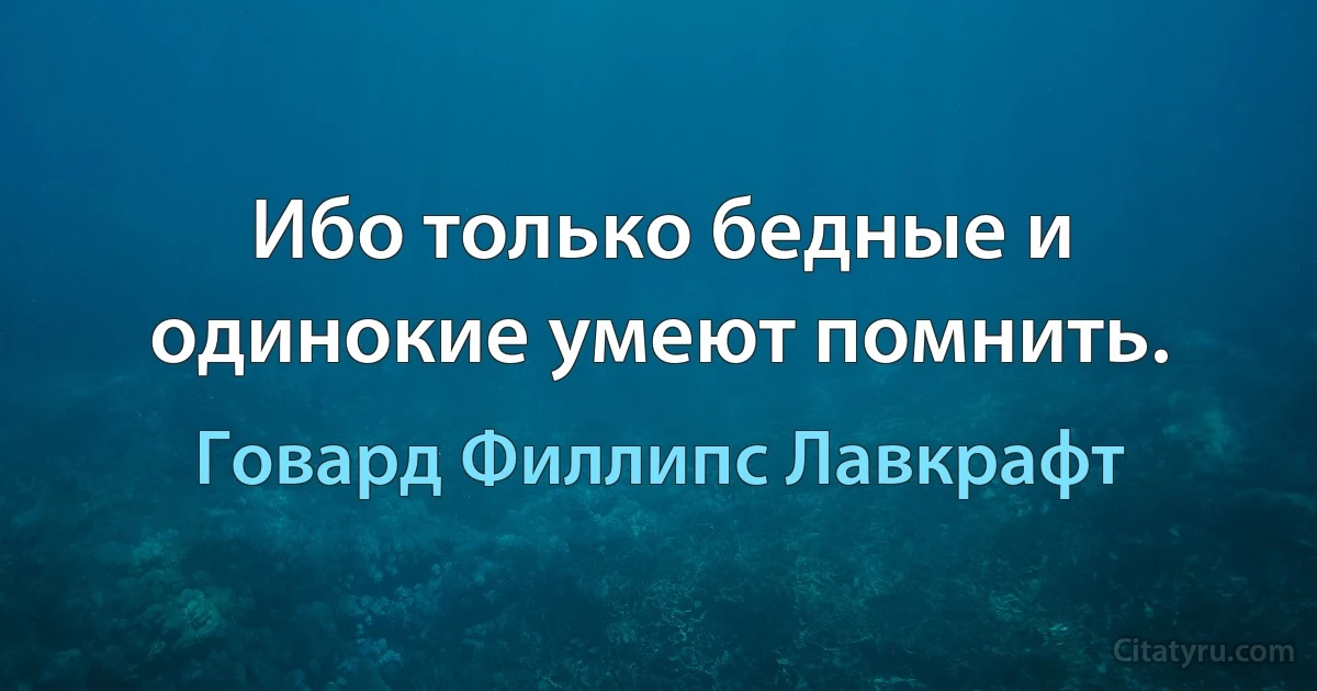 Ибо только бедные и одинокие умеют помнить. (Говард Филлипс Лавкрафт)