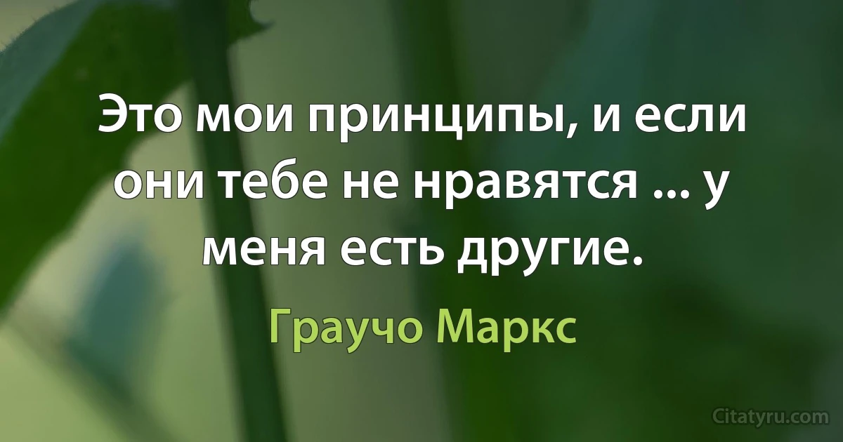 Это мои принципы, и если они тебе не нравятся ... у меня есть другие. (Граучо Маркс)