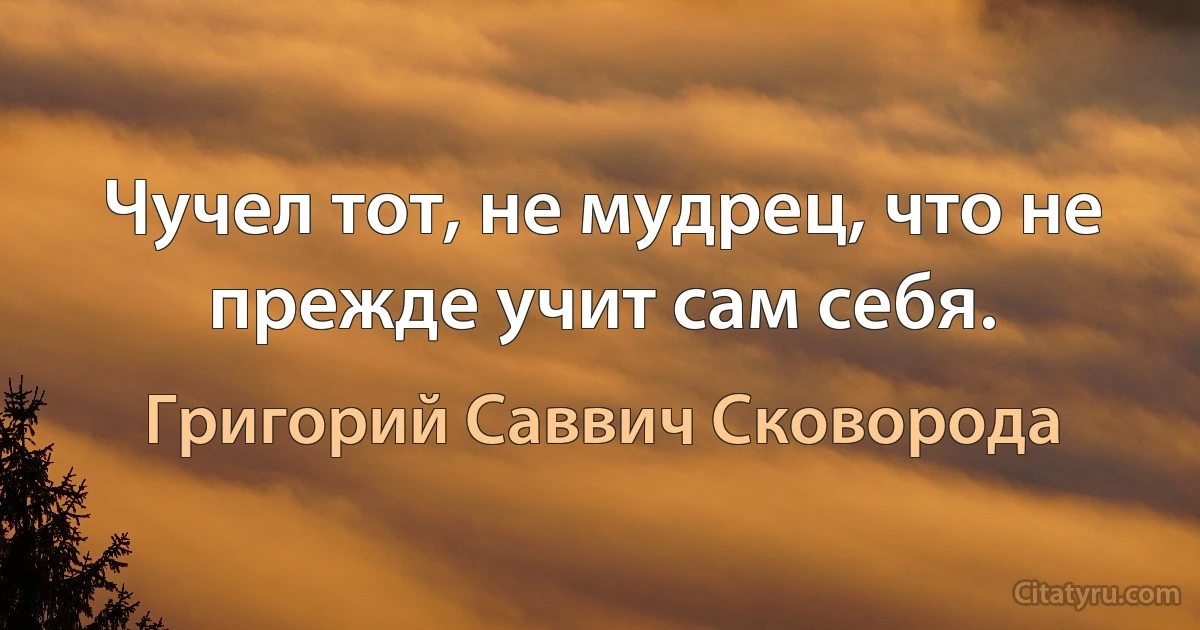 Чучел тот, не мудрец, что не прежде учит сам себя. (Григорий Саввич Сковорода)