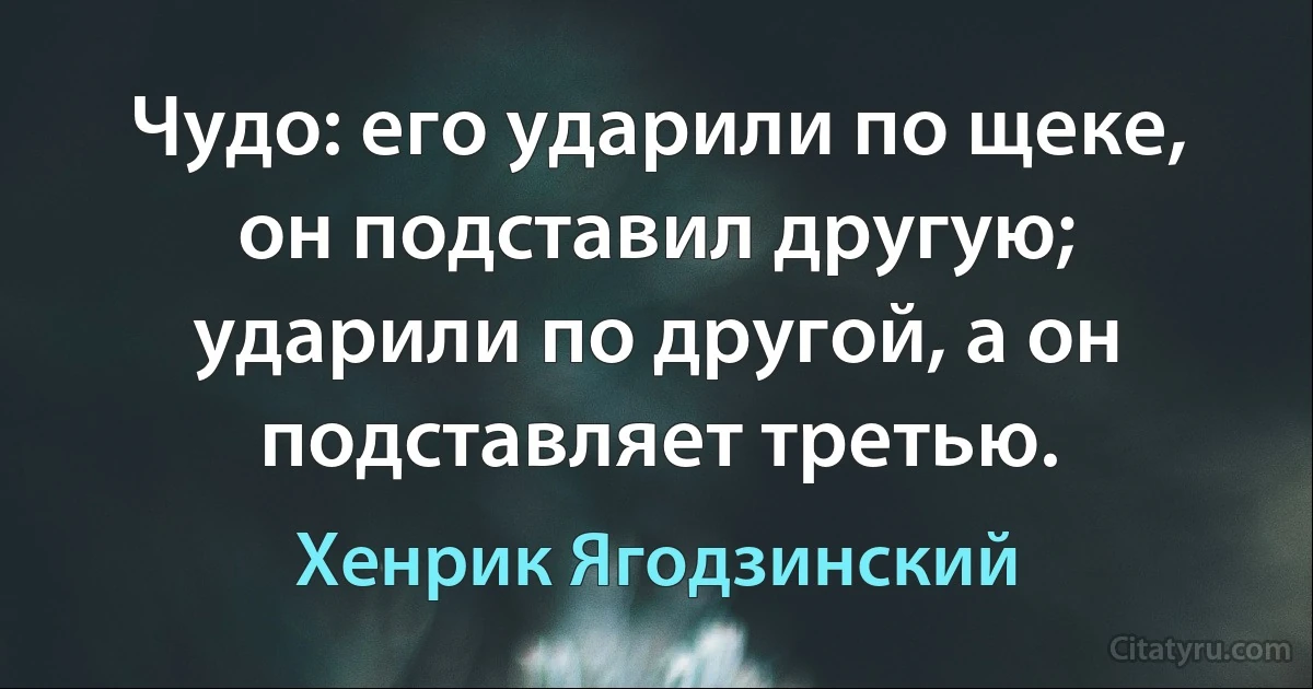 Чудо: его ударили по щеке, он подставил другую; ударили по другой, а он подставляет третью. (Хенрик Ягодзинский)