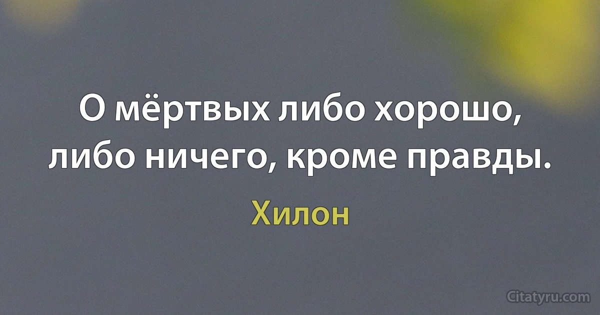 О мёртвых либо хорошо, либо ничего, кроме правды. (Хилон)