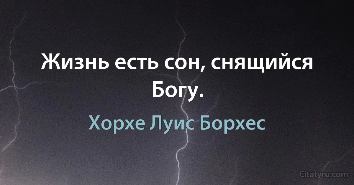 Жизнь есть сон, снящийся Богу. (Хорхе Луис Борхес)