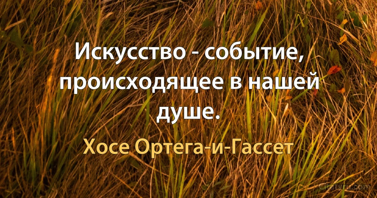 Искусство - событие, происходящее в нашей душе. (Хосе Ортега-и-Гассет)