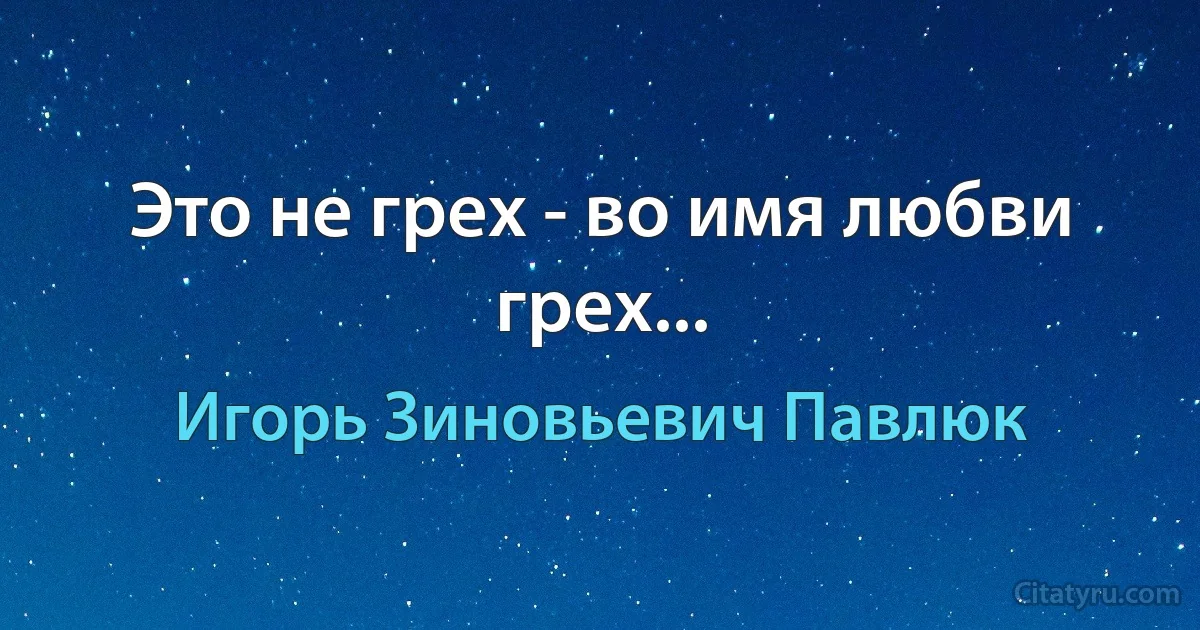 Это не грех - во имя любви грех... (Игорь Зиновьевич Павлюк)