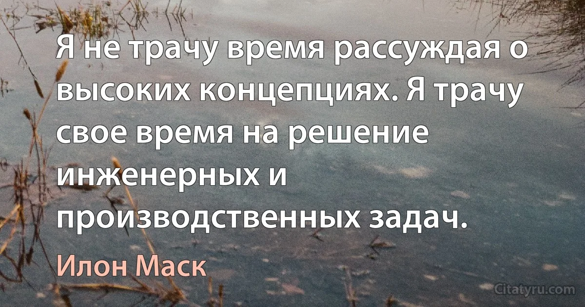 Я не трачу время рассуждая о высоких концепциях. Я трачу свое время на решение инженерных и производственных задач. (Илон Маск)