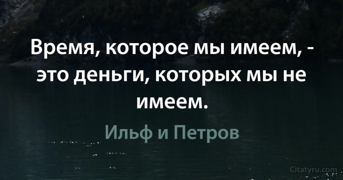 Время, которое мы имеем, - это деньги, которых мы не имеем. (Ильф и Петров)