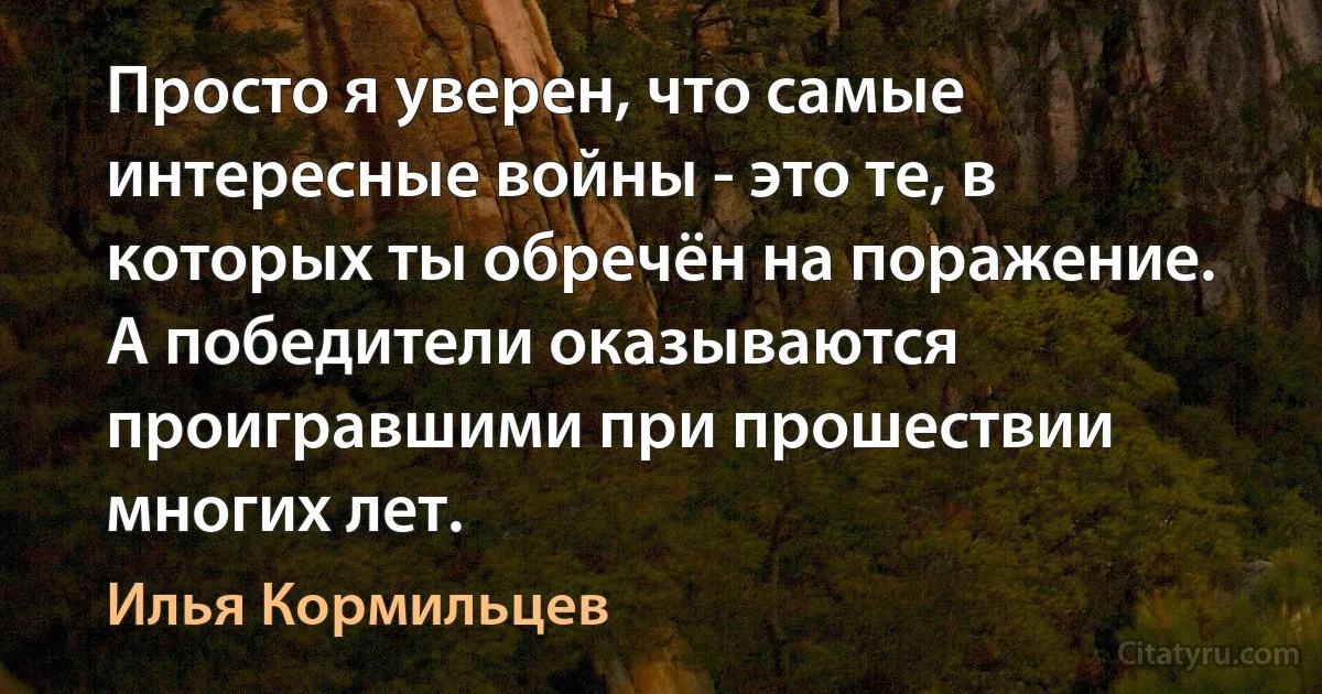 Просто я уверен, что самые интересные войны - это те, в которых ты обречён на поражение. А победители оказываются проигравшими при прошествии многих лет. (Илья Кормильцев)