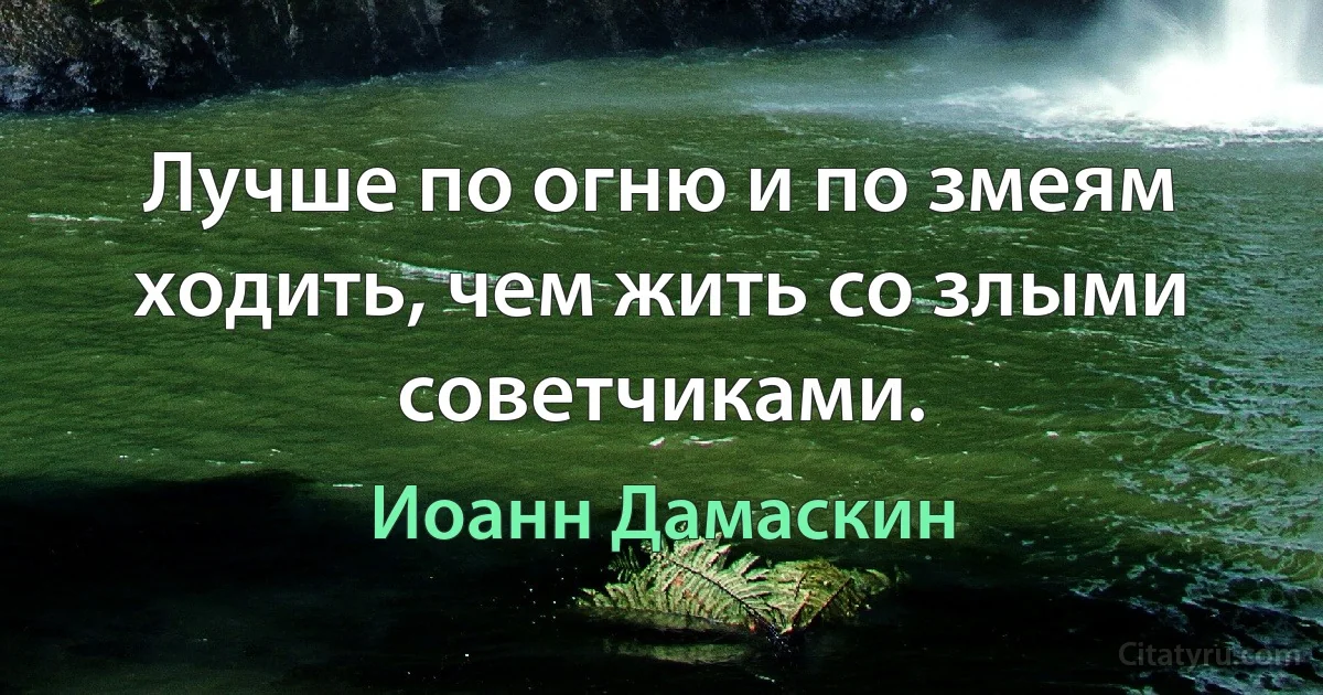 Лучше по огню и по змеям ходить, чем жить со злыми советчиками. (Иоанн Дамаскин)