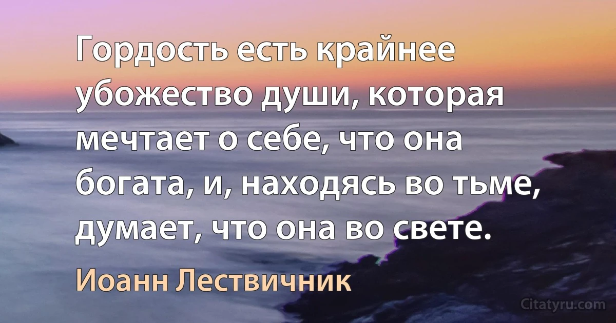 Гордость есть крайнее убожество души, которая мечтает о себе, что она богата, и, находясь во тьме, думает, что она во свете. (Иоанн Лествичник)