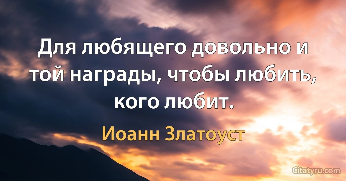 Для любящего довольно и той награды, чтобы любить, кого любит. (Иоанн Златоуст)