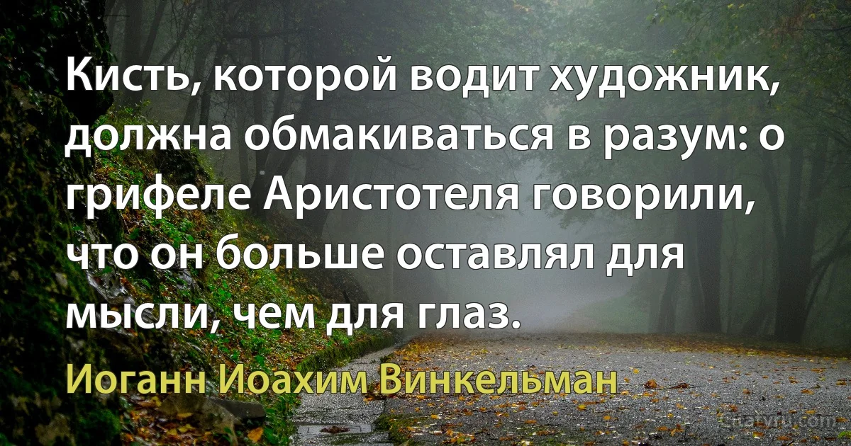 Кисть, которой водит художник, должна обмакиваться в разум: о грифеле Аристотеля говорили, что он больше оставлял для мысли, чем для глаз. (Иоганн Иоахим Винкельман)