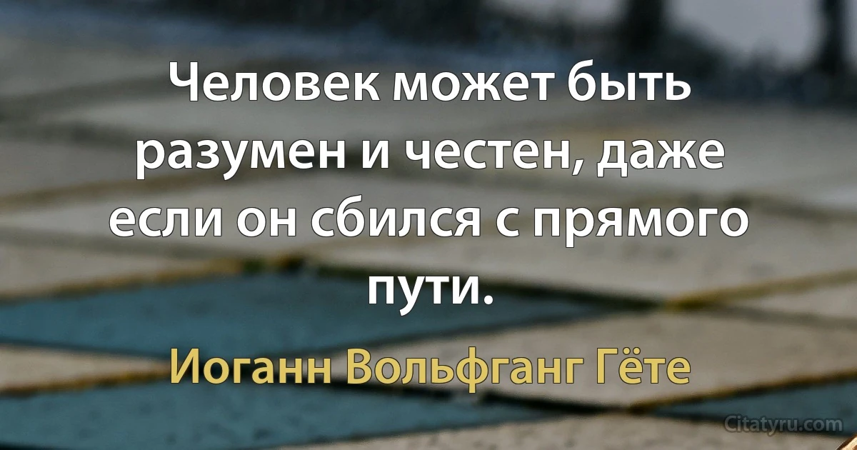 Человек может быть разумен и честен, даже если он сбился с прямого пути. (Иоганн Вольфганг Гёте)