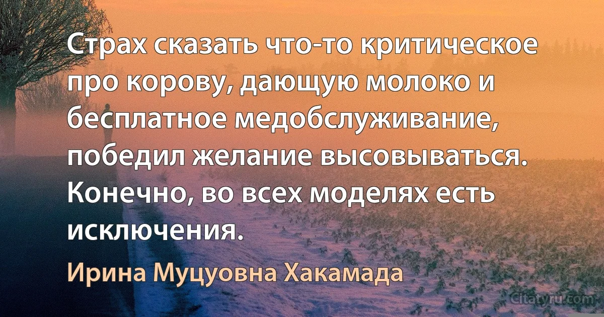 Страх сказать что-то критическое про корову, дающую молоко и бесплатное медобслуживание, победил желание высовываться. Конечно, во всех моделях есть исключения. (Ирина Муцуовна Хакамада)