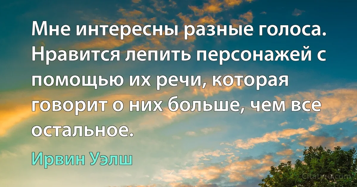 Мне интересны разные голоса. Нравится лепить персонажей с помощью их речи, которая говорит о них больше, чем все остальное. (Ирвин Уэлш)