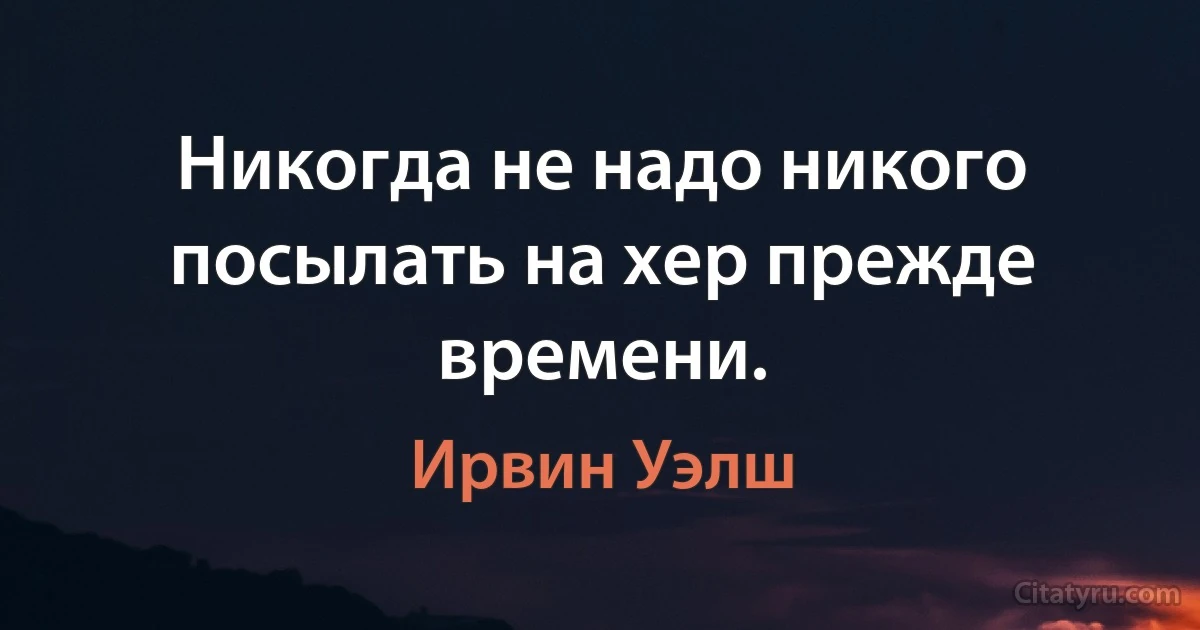 Никогда не надо никого посылать на хер прежде времени. (Ирвин Уэлш)