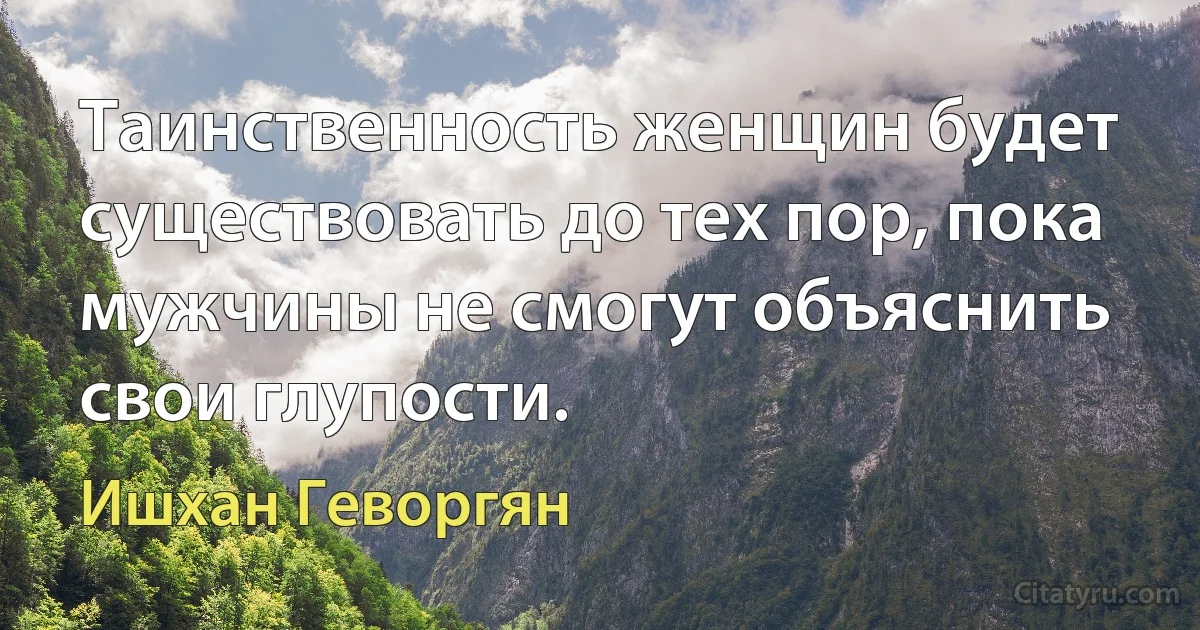 Таинственность женщин будет существовать до тех пор, пока мужчины не смогут объяснить свои глупости. (Ишхан Геворгян)